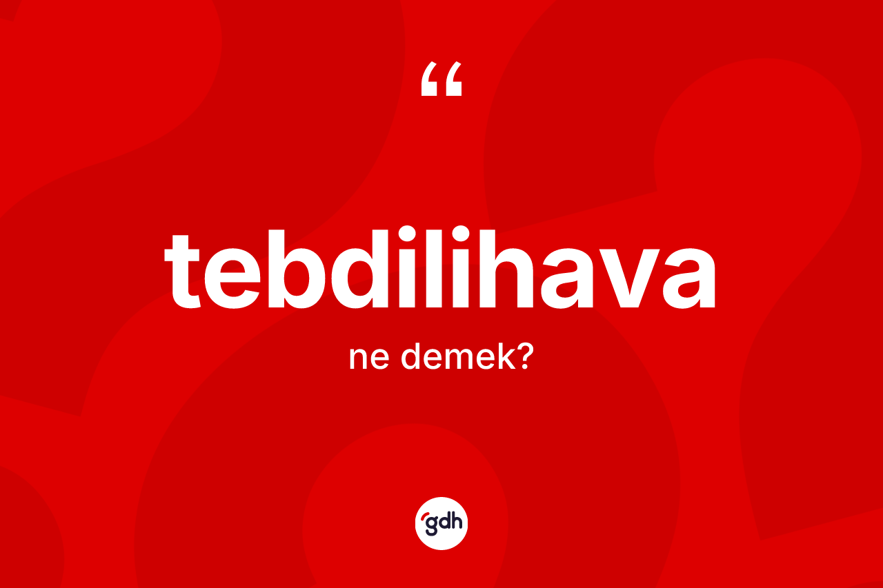 Tebdilihava kelimesinin sözlükteki tanımı nedir? Tebdilihava kelimesinin özellikleri nelerdir?