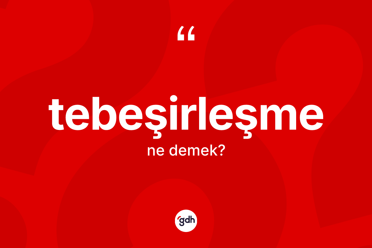 Tebeşirleşme kelimesi ne demek? Tebeşirleşmenin kısaca tanımı nedir?