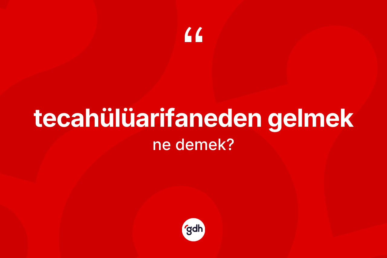 Tecahülüarifaneden gelmek nedir? Tecahülüarifaneden gelmek ifadesinin TDK açıklaması nedir?