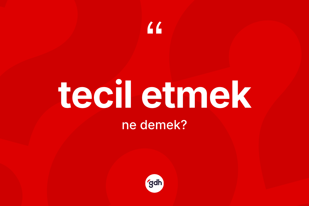 Tecil etmek sözü ne demektir? Tecil etmek ifadesinin TDK anlamı nedir?