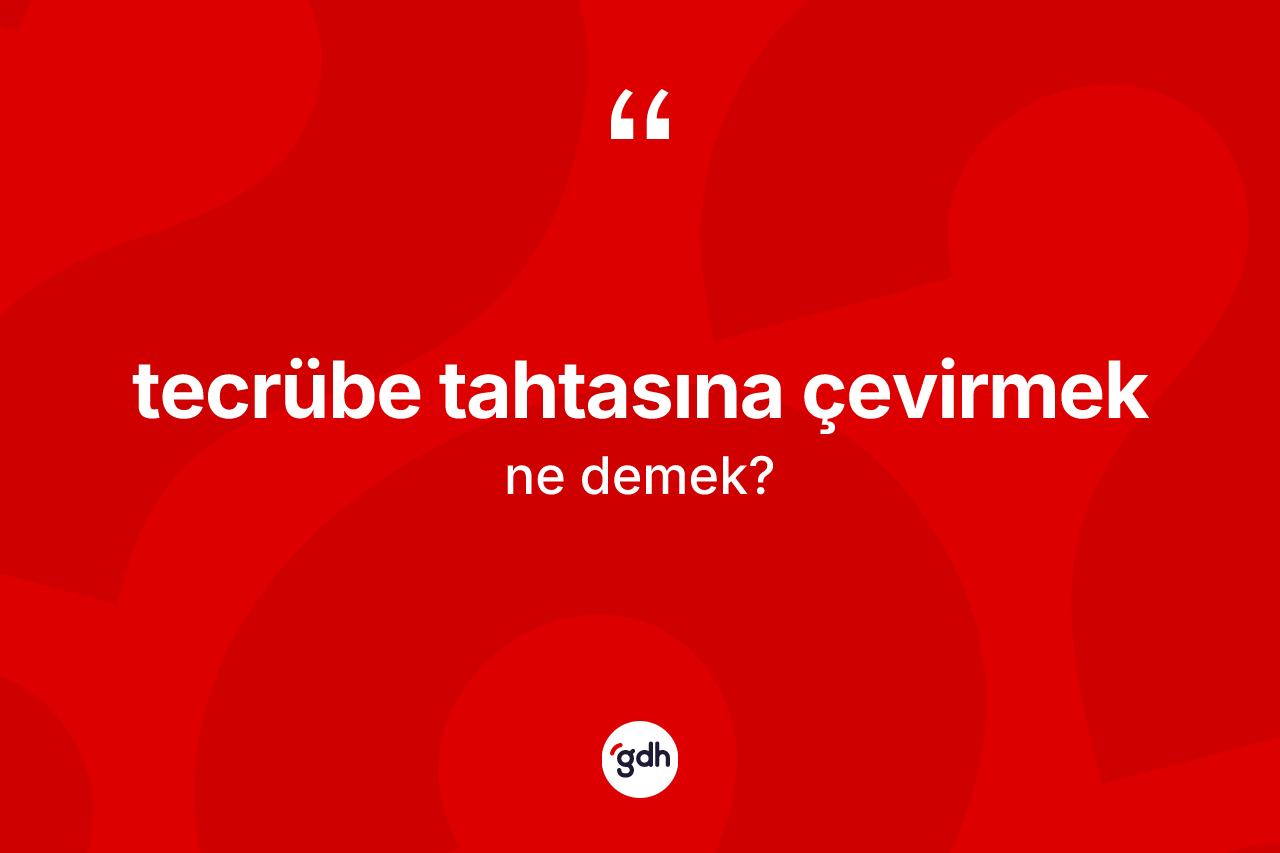 Tecrübe tahtasına çevirmek ifadesinin kısaca anlamı nedir?