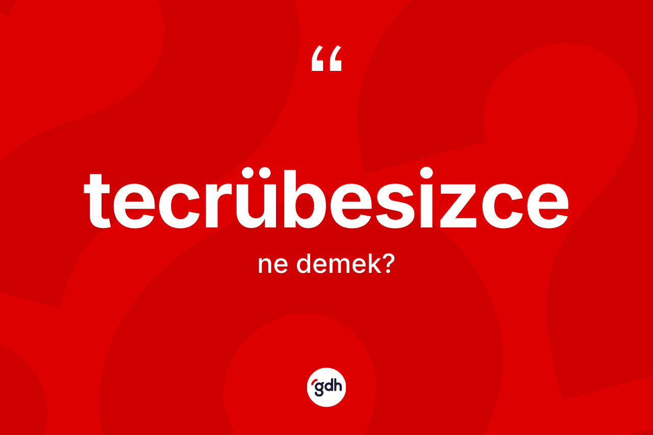 Tecrübesizce kelimesinin tanımı nedir? Tecrübesizce kelimesinin özellikleri nelerdir?
