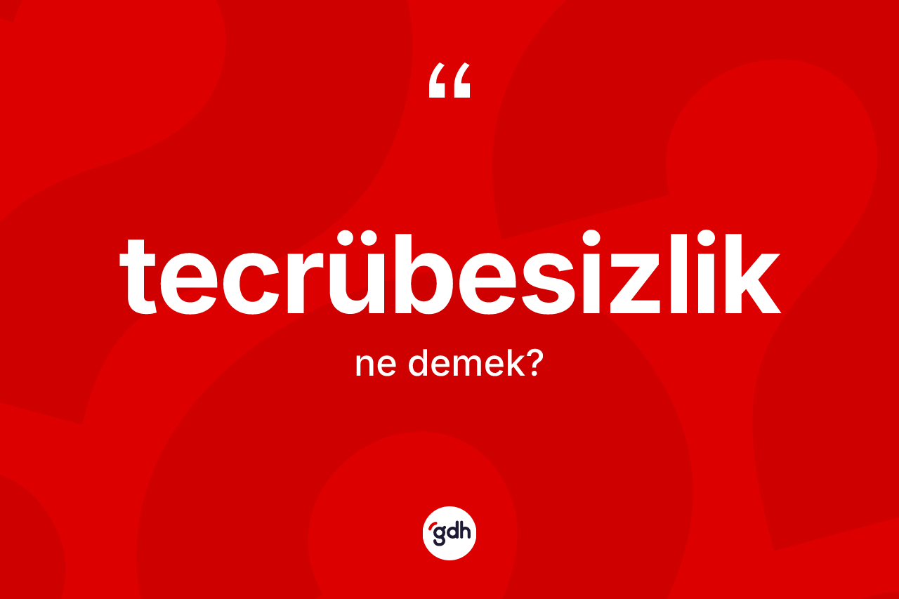 Tecrübesizlik kelimesinin tanımı nedir? Tecrübesizliğin kısaca tanımı nedir?