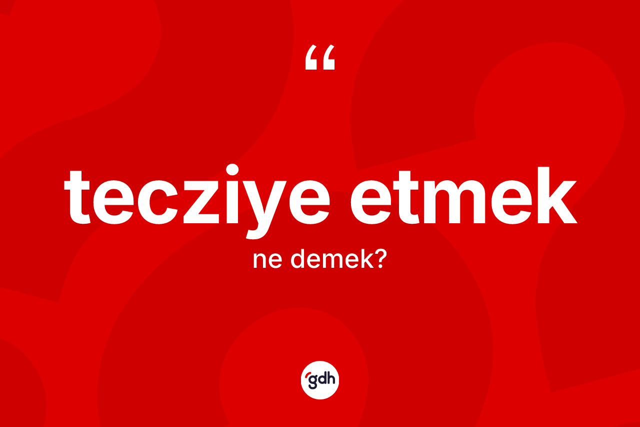 Tecziye etmek ifadesinin kısaca anlamı nedir?