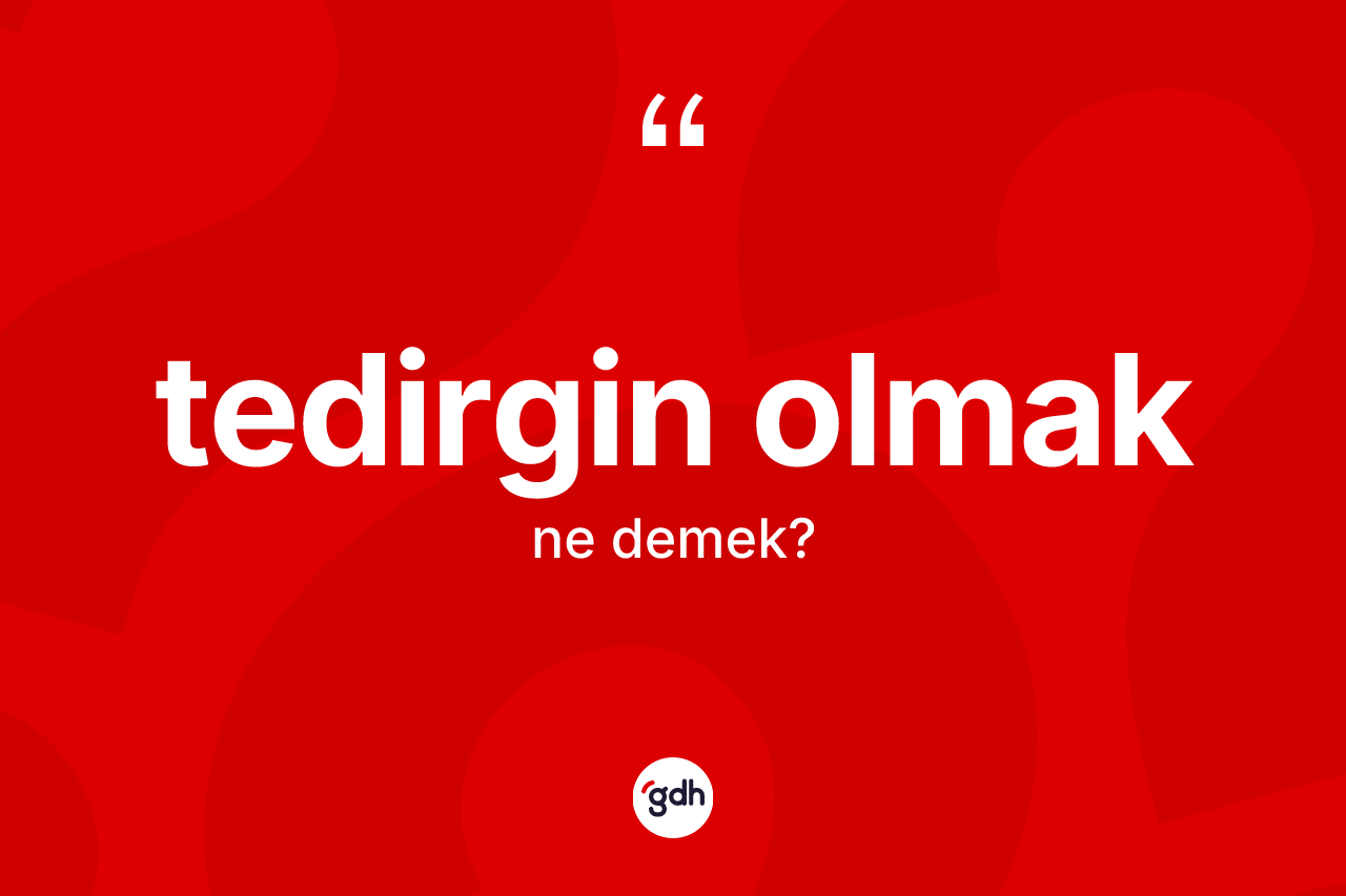 Tedirgin olmak ifadesinin kısaca tanımı nedir? Tedirgin olmak ifadesi hangi durumlarda kullanılır
