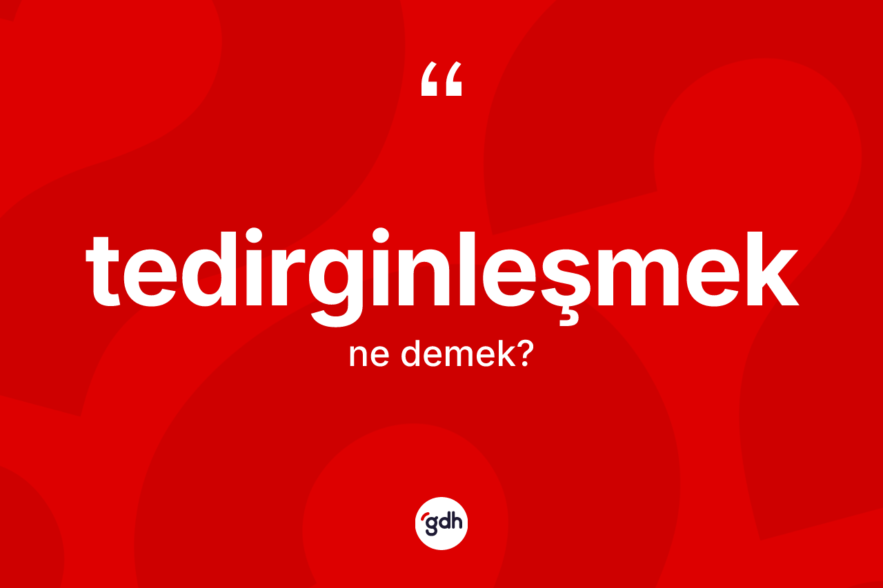 Tedirginleşmek nedir? Tedirginleşmeğin TDK'ya göre anlamı nedir?