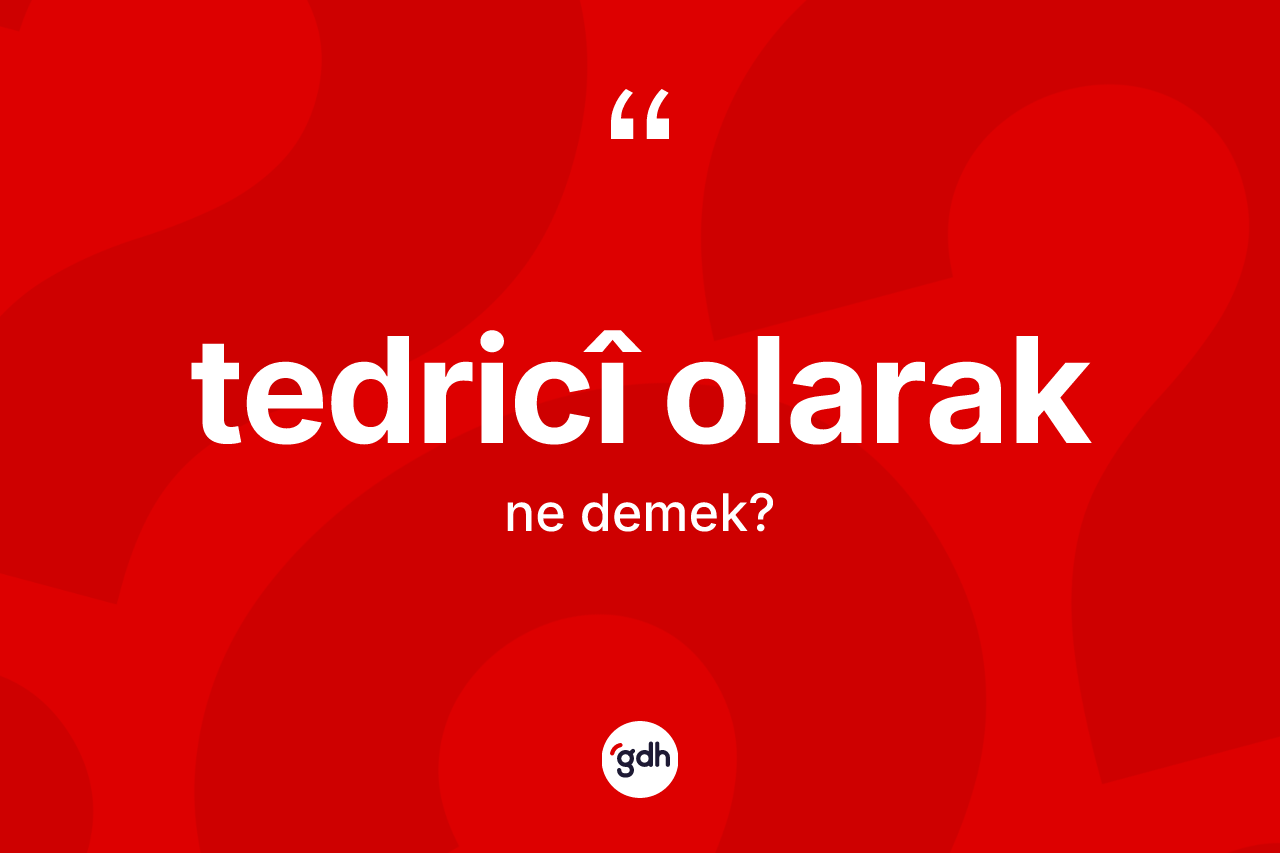 Tedricî olarak ifadesinin tanımı nedir? Tedricî olarak sözünün TDK anlamı nedir?