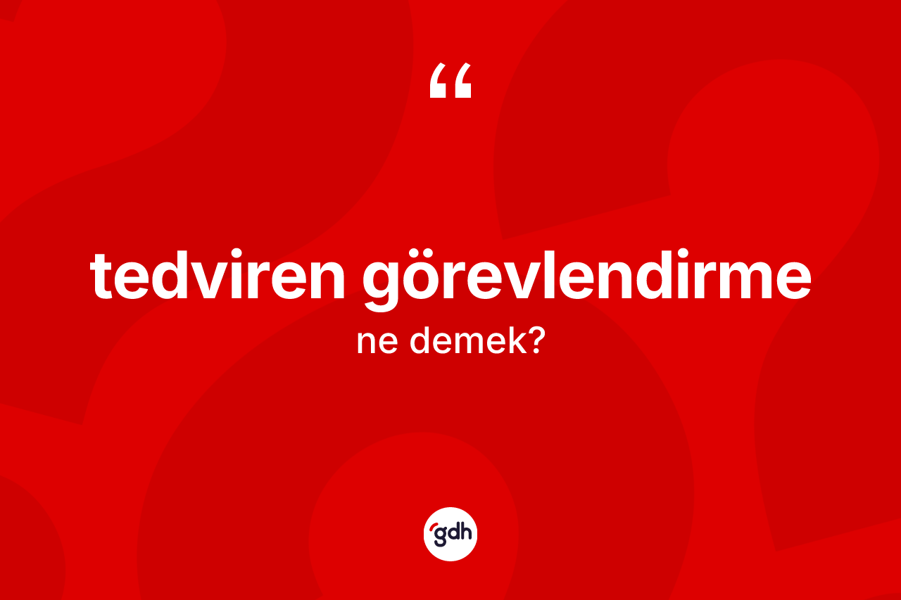 Tedviren görevlendirme kelimesi ne demek? Tedviren görevlendirmenin TDK'ya göre anlamı nedir?