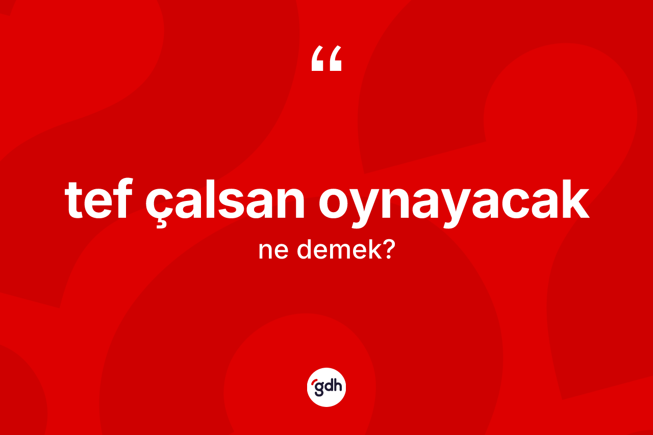 Tef çalsan oynayacak ifadesinin tanımı nedir? Tef çalsan oynayacak ifadesinin özellikleri nelerdir?