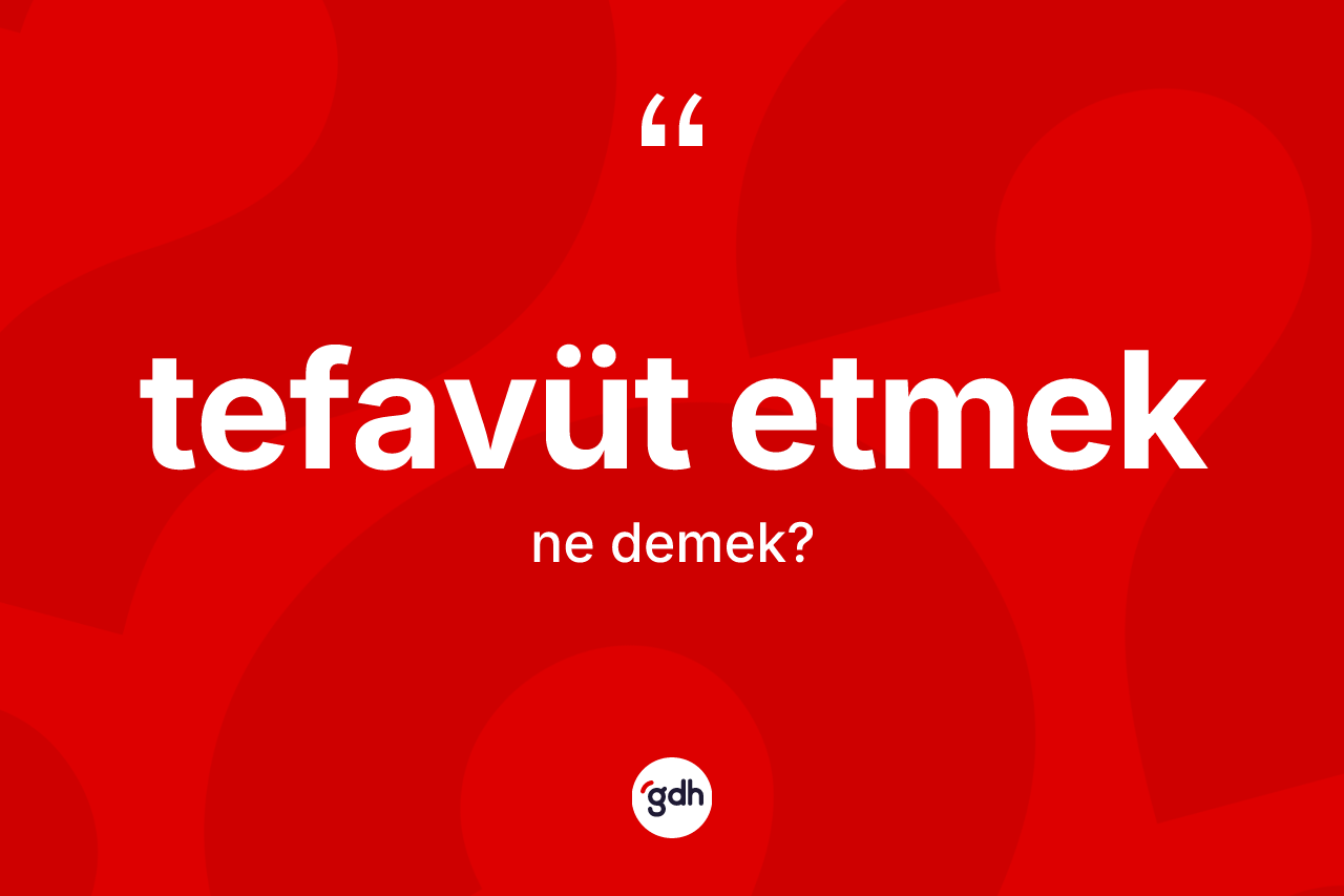 Tefavüt etmek sözü ne demek? Tefavüt etmek ifadesinin kaç farklı anlamı var?