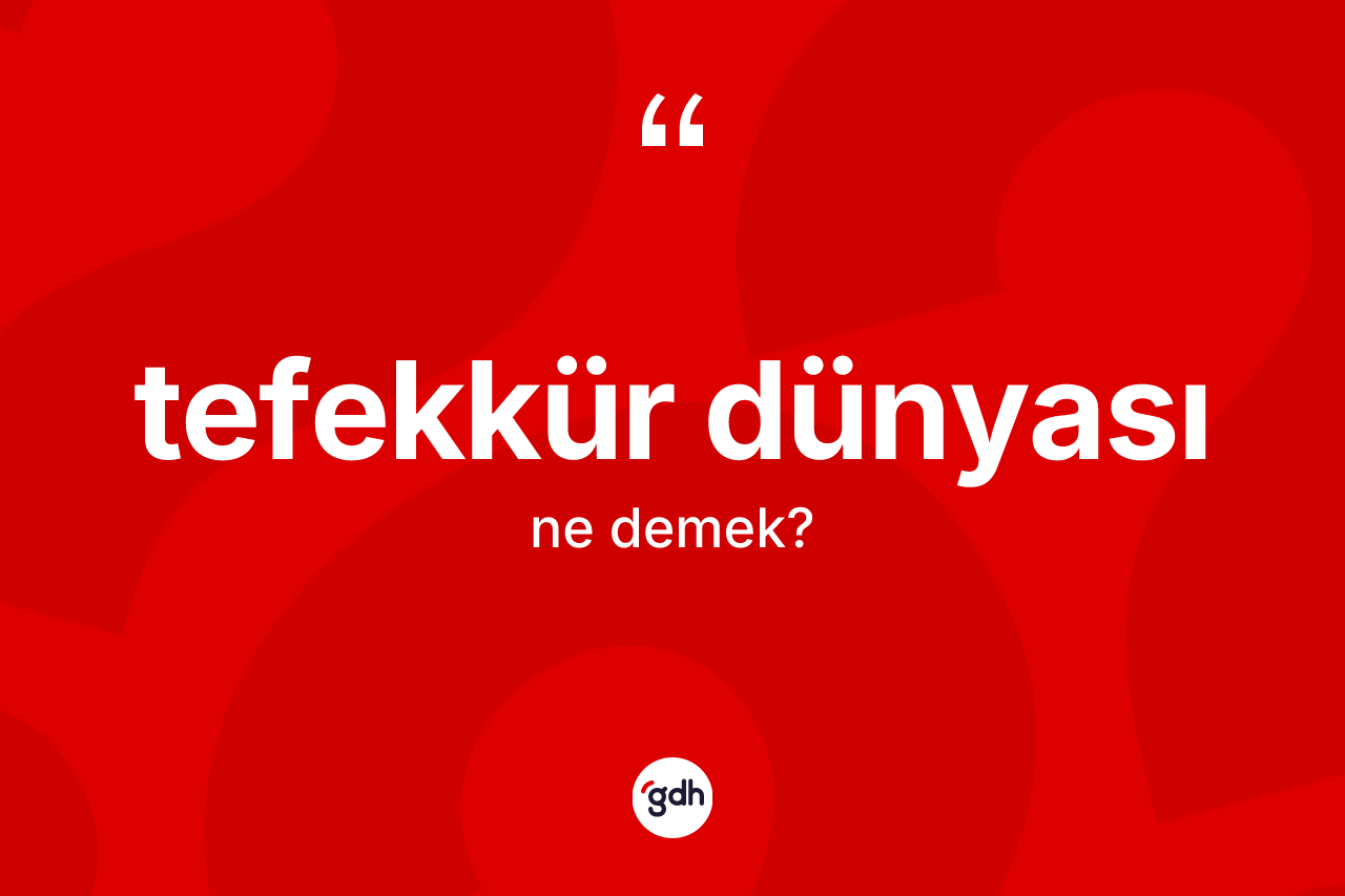 Tefekkür dünyası kelimesinin sözlükteki tanımı nedir? Tefekkür dünyasının kısaca tanımı nedir?