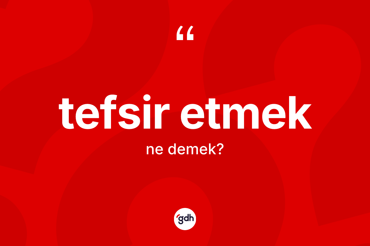 Tefsir etmek sözü ne demektir? Tefsir etmek sözünün TDK açıklaması nedir?