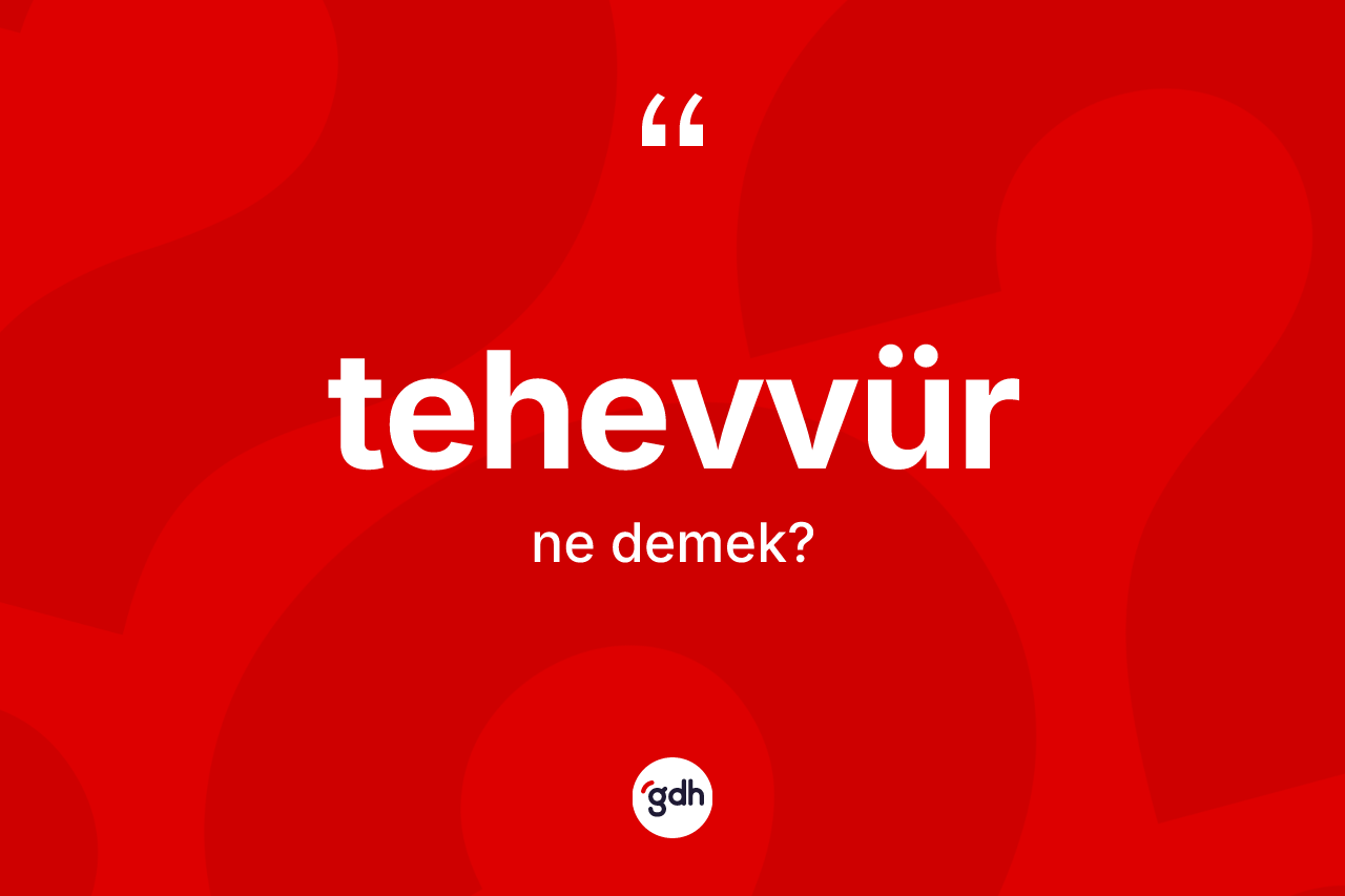 Tehevvür kelimesi ne anlama gelir? Tehevvürün sözlükteki anlamı nedir?