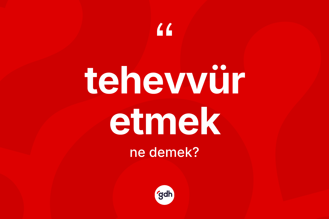 Tehevvür etmek ifadesinin anlamı nedir?