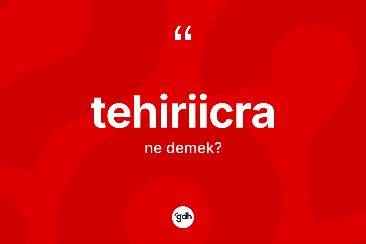 Tehiriicra kelimesinin tanımı nedir? Tehiriicra kelimesinin TDK anlamı nedir?