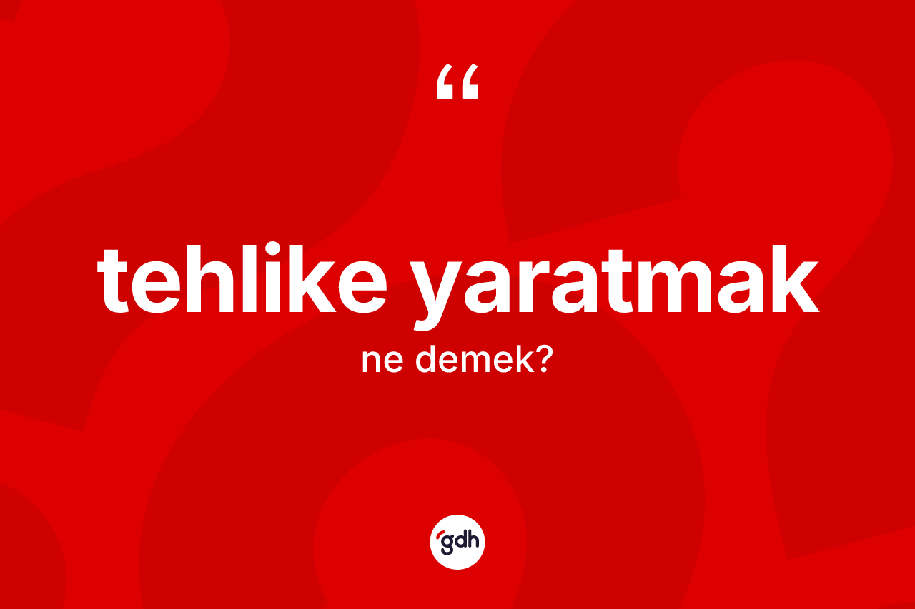 Tehlike yaratmak ifadesinin sözlükteki anlamı nedir?
