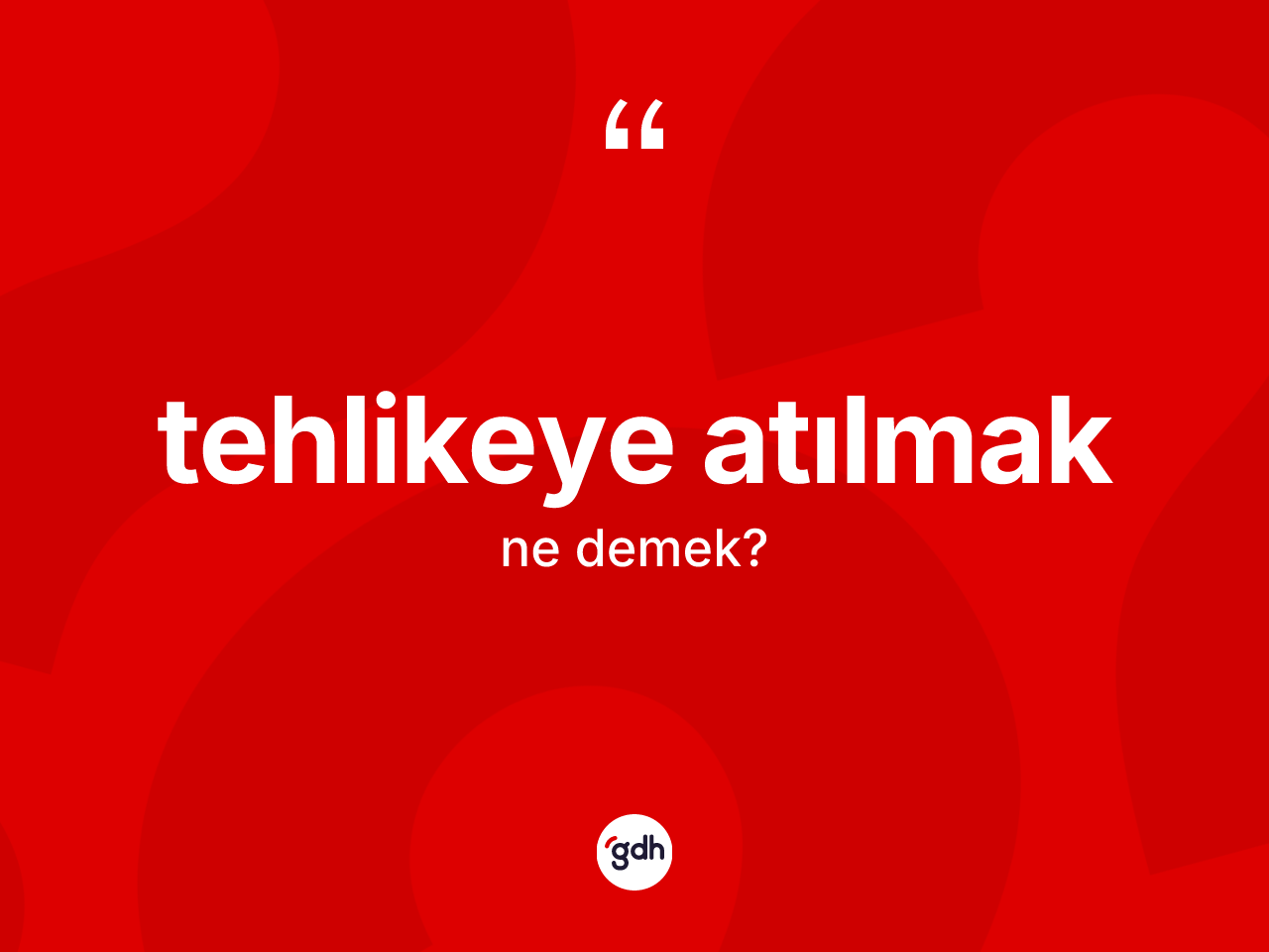 Tehlikeye atılmak ifadesi ne demek? Tehlikeye atılmak ifadesi hangi durumlarda kullanılır