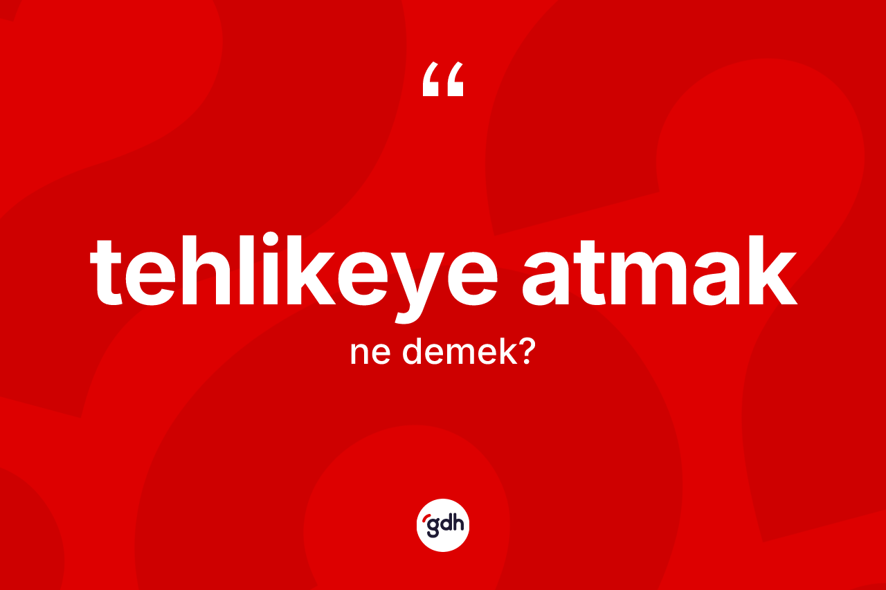 Tehlikeye atmak deyimi ne demek? Tehlikeye atmak ifadesinin TDK'ya göre açıklaması nedir?