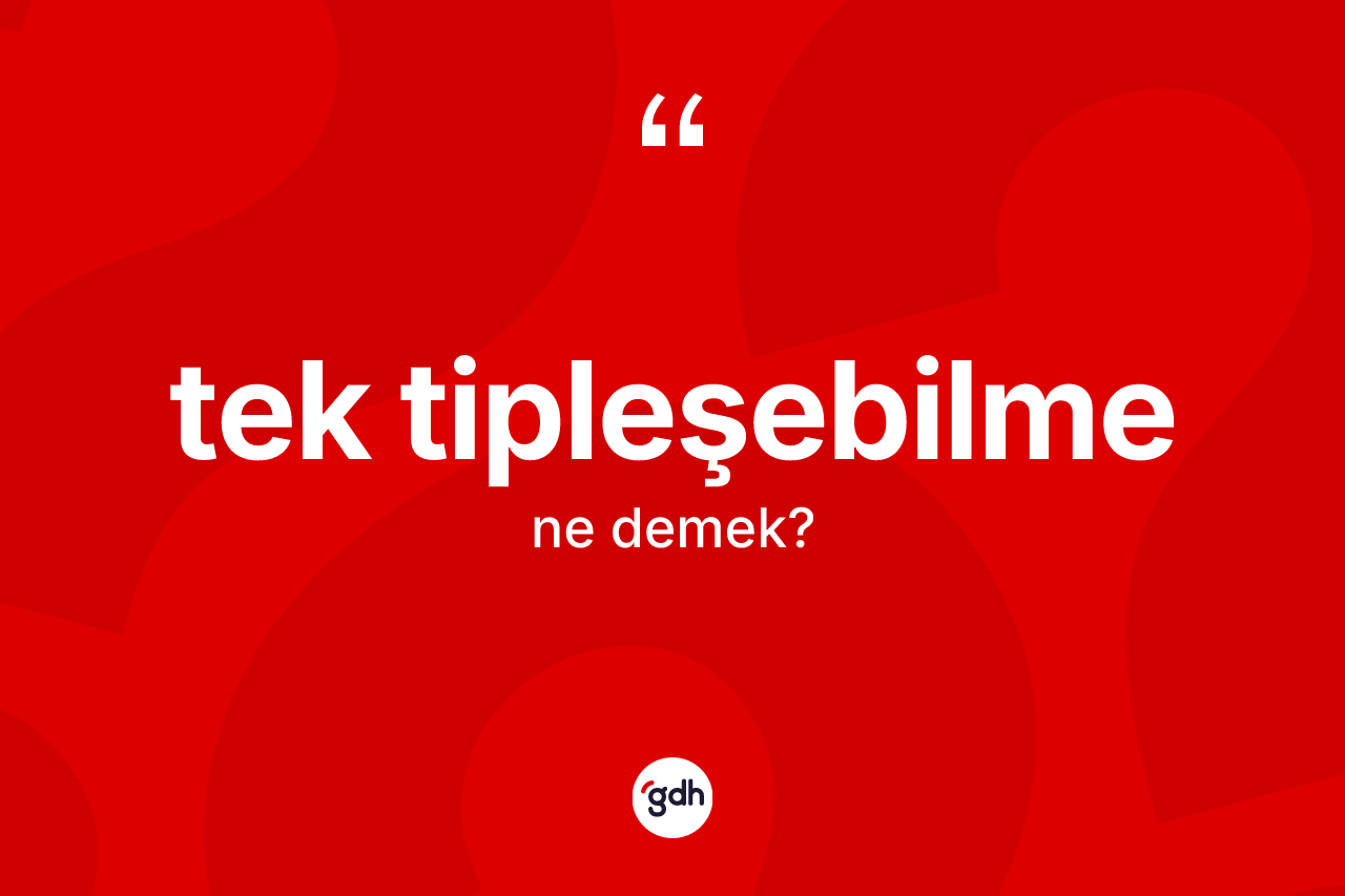Tek tipleşebilme ne anlama gelir? Tek tipleşebilmenin TDK'ya göre anlamı nedir?