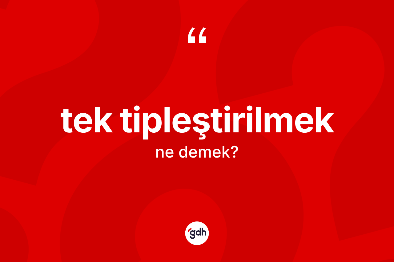 Tek tipleştirilmek kelimesinin sözlükteki tanımı nedir? Tek tipleştirilmek kelimesinin TDK'ya göre açıklaması nedir?