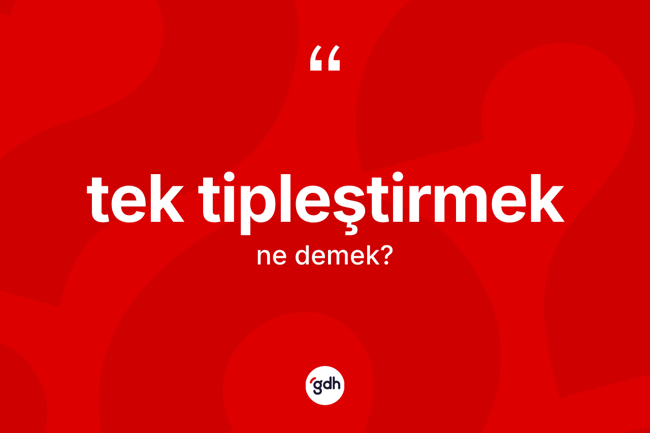 Tek tipleştirmek kelimesinin tanımı nedir? Tek tipleştirmeğin TDK'ya göre anlamı nedir?