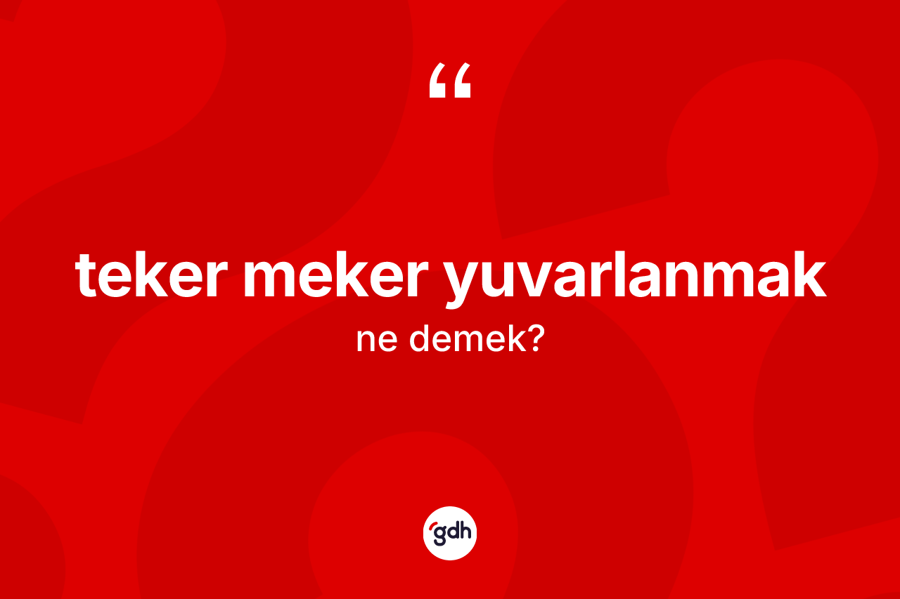 Teker meker yuvarlanmak ne anlama gelir? Teker meker yuvarlanmak ifadesinin TDK tanımı nedir?