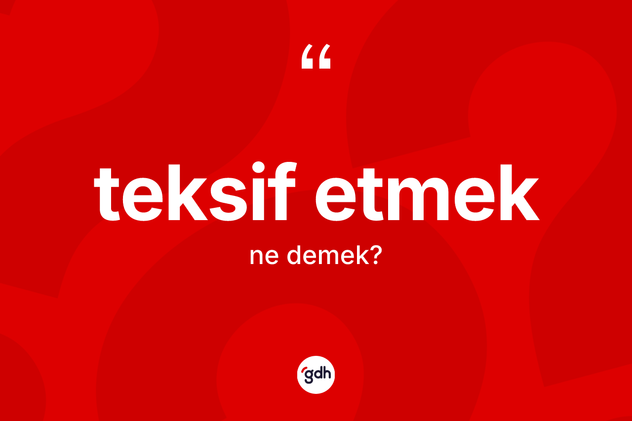 Teksif etmek sözü ne demektir? Teksif etmek ifadesi hangi durumlarda kullanılır?