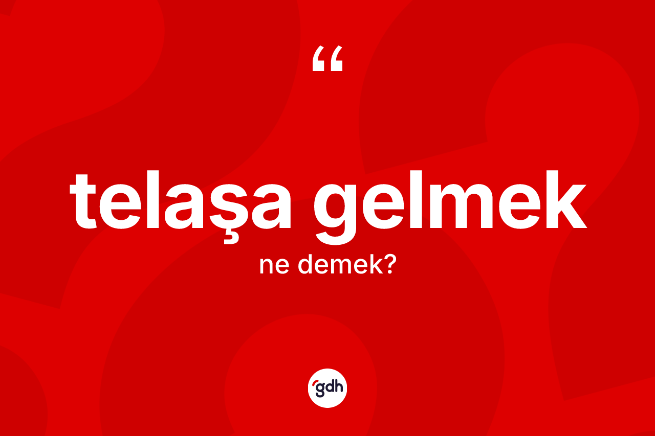Telaşa gelmek ifadesinin kısaca tanımı nedir? Telaşa gelmek sözü nerede kullanılır?