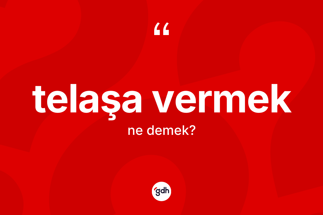 Telaşa vermek deyiminin anlamı nedir?