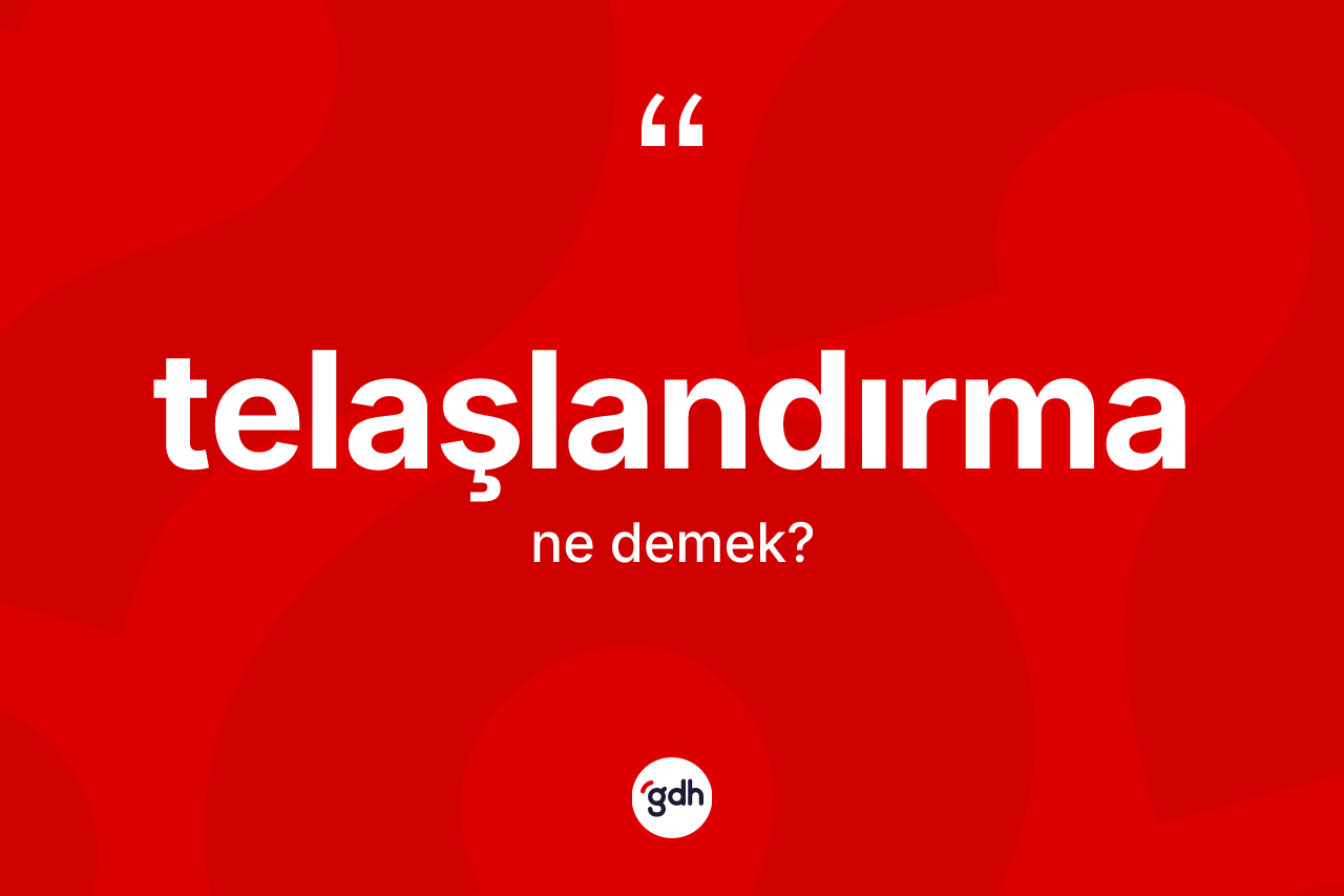 Telaşlandırma kelimesinin sözlükteki tanımı nedir? Telaşlandırmanın sözlükteki anlamı nedir?