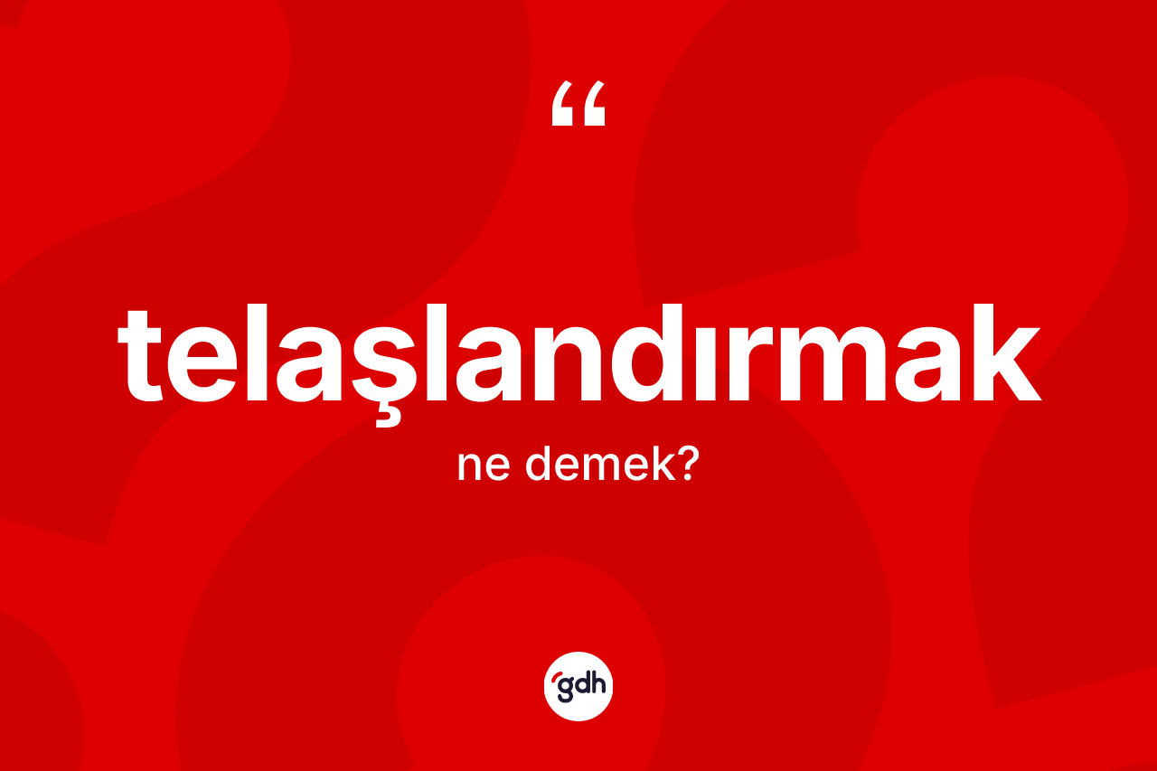 Telaşlandırmak nedir? Telaşlandırmak kelimesinin TDK anlamı nedir?