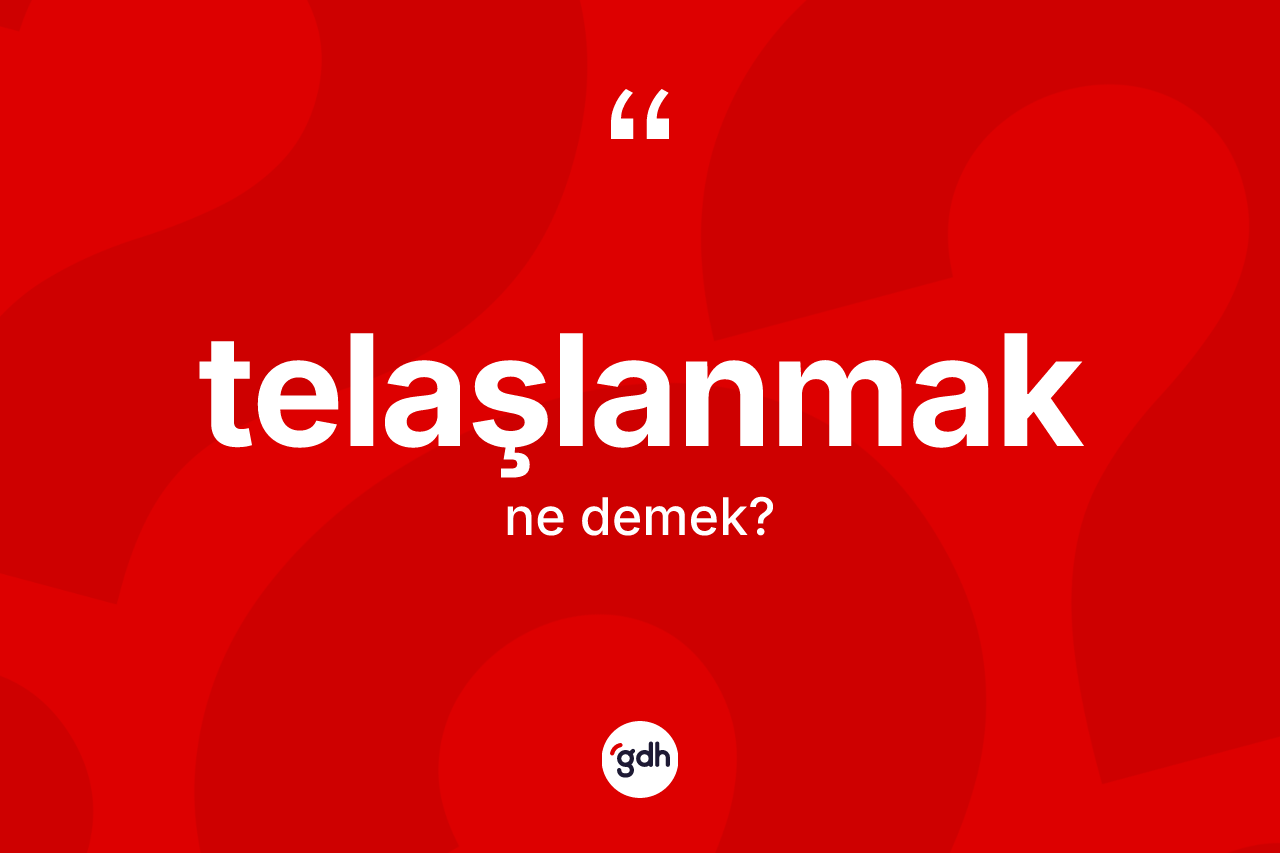 Telaşlanmak nedir? Telaşlanmak kelimesinin TDK'ya göre açıklaması nedir?