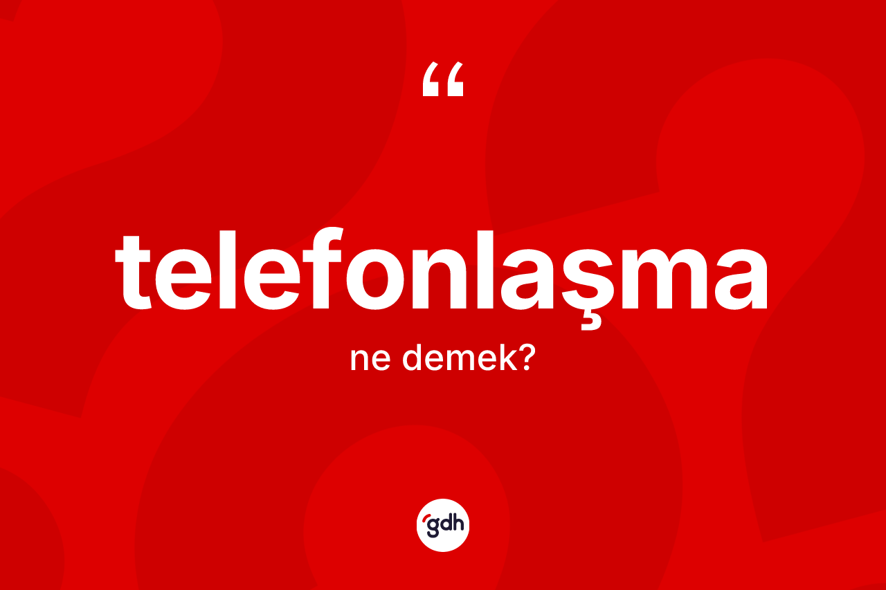 Telefonlaşma kelimesinin anlamı nedir? Telefonlaşma kelimesinin TDK'ya göre açıklaması nedir?