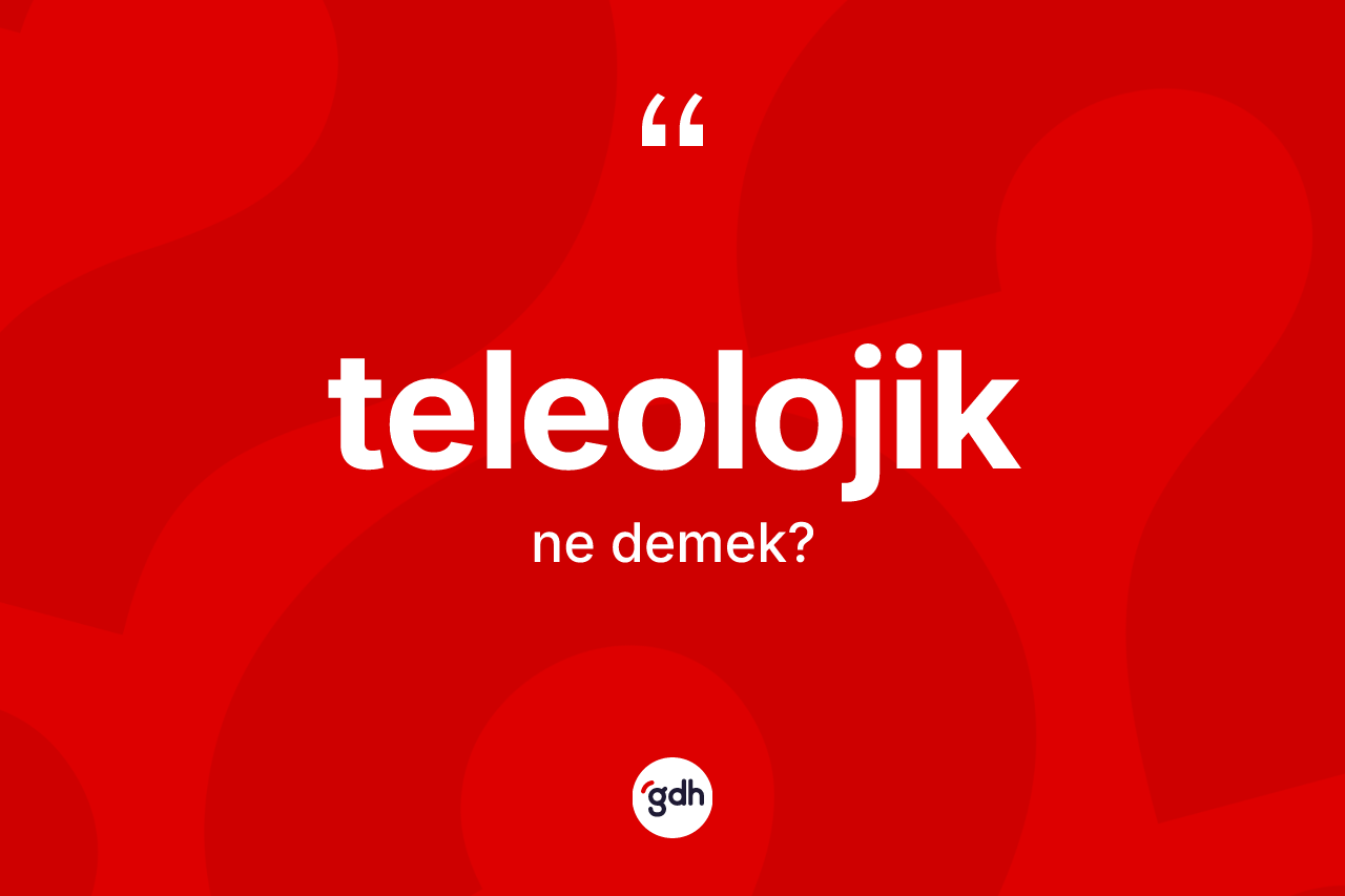 Teleolojik kelimesi nedir? Teleolojik kelimesinin TDK'ya göre açıklaması nedir?
