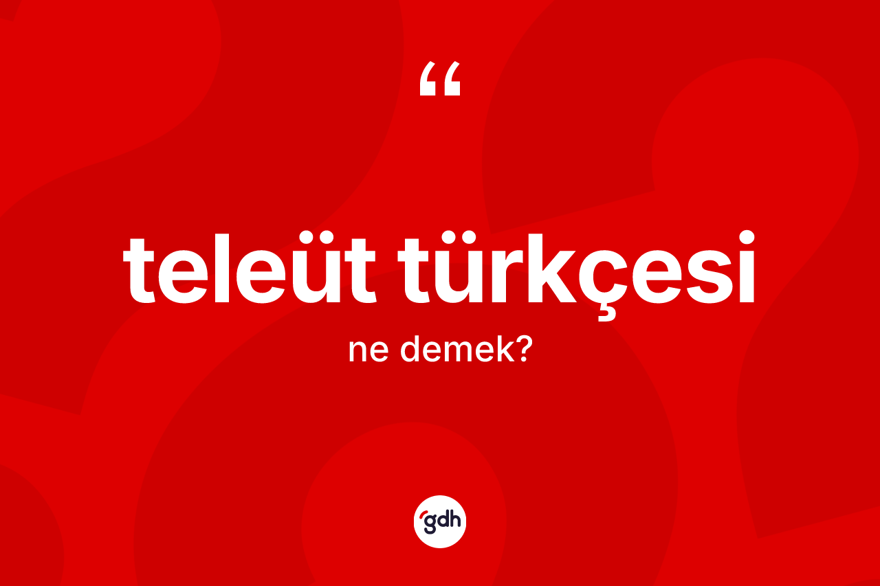 Teleüt Türkçesi kelimesinin tanımı nedir? Teleüt Türkçesi'nin TDK'ya göre anlamı nedir?
