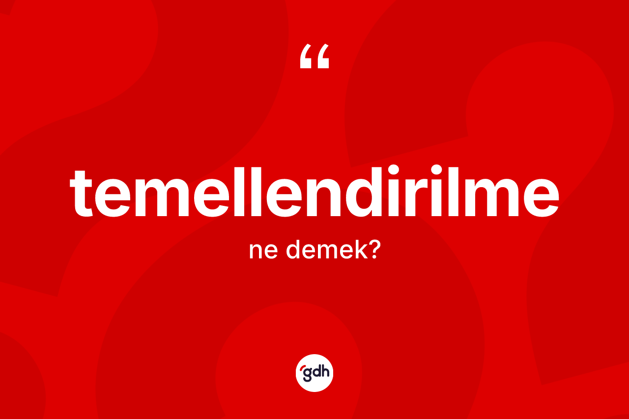 Temellendirilme kelimesinin sözlükteki tanımı nedir? Temellendirilmenin kısaca tanımı nedir?