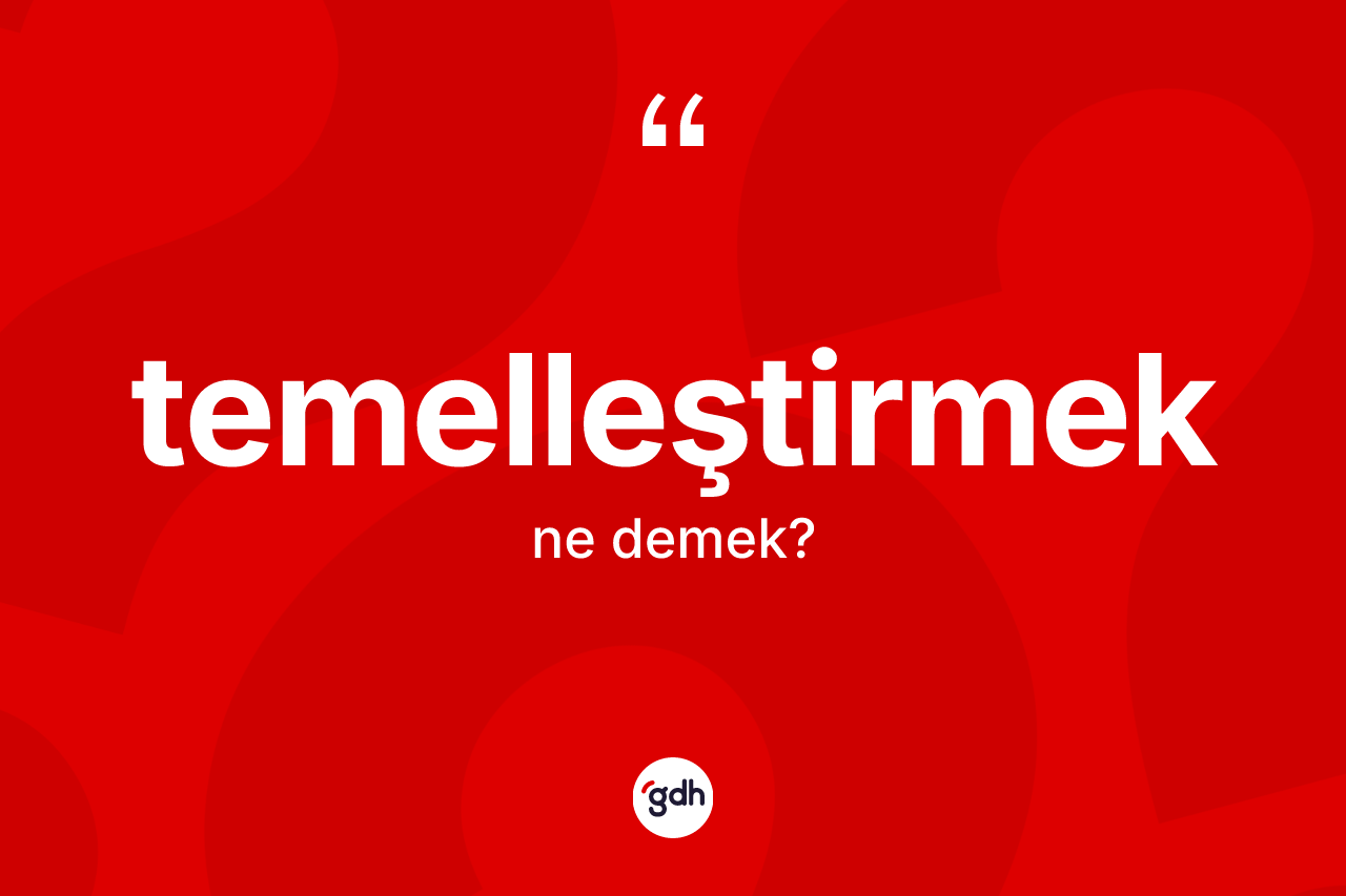 Temelleştirmek kelimesinin anlamı nedir?