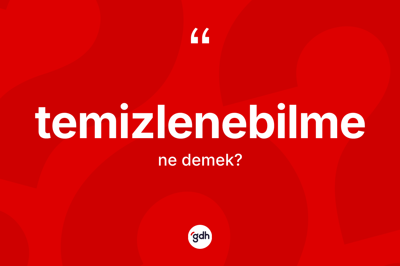Temizlenebilme nedir? Temizlenebilmenin TDK'ya göre anlamı nedir?