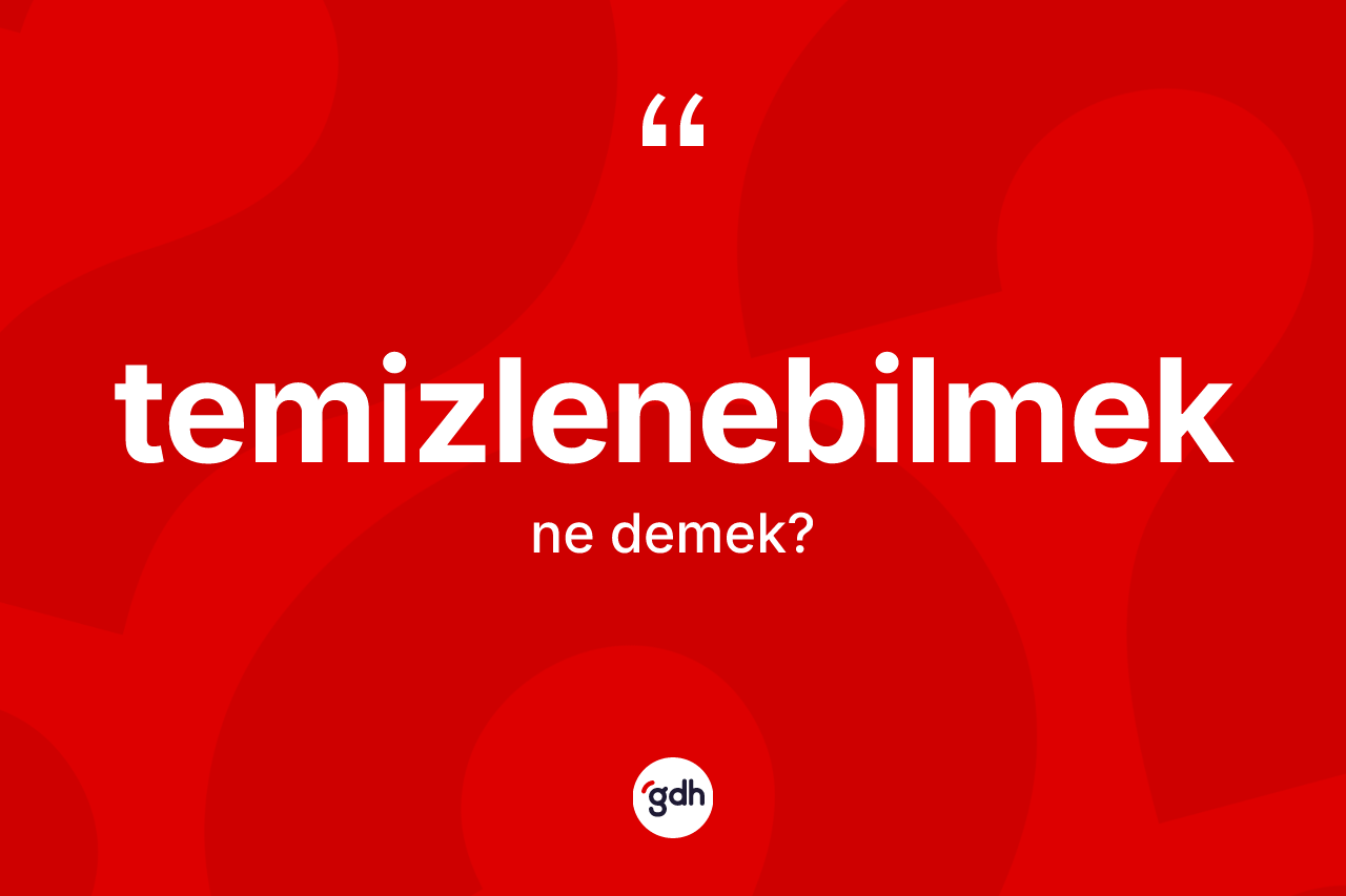 Temizlenebilmek kelimesi ne anlama gelir? Temizlenebilmeğin kısaca tanımı nedir?