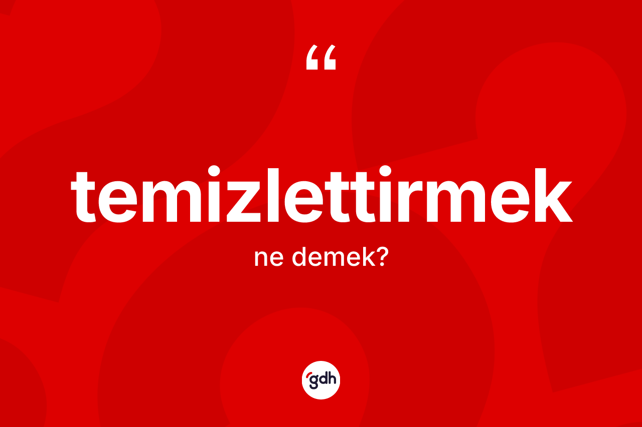 Temizlettirmek ne demek?