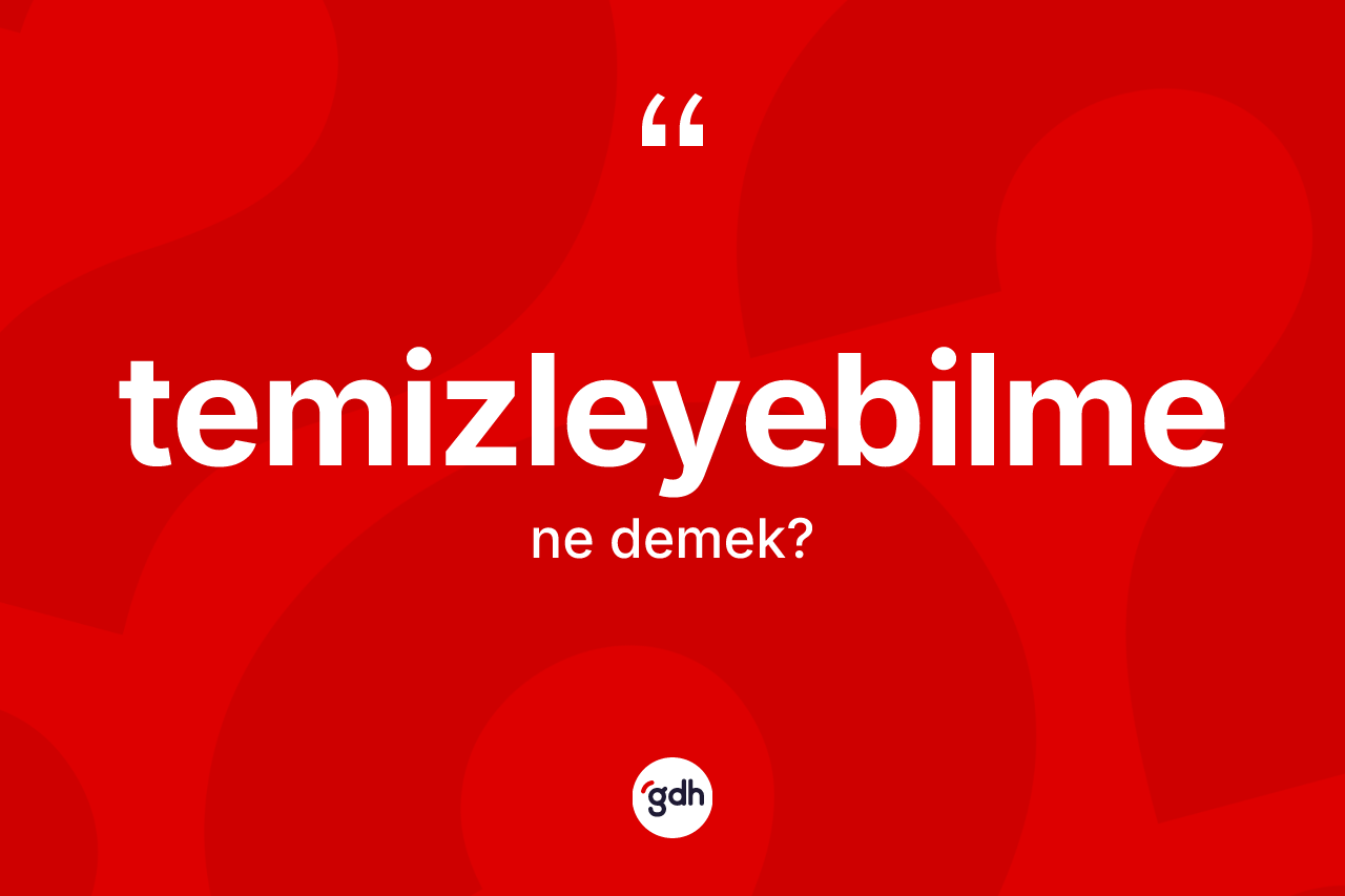 Temizleyebilme kelimesinin anlamı nedir? Temizleyebilmenin halk arasındaki kullanımı nasıldır?