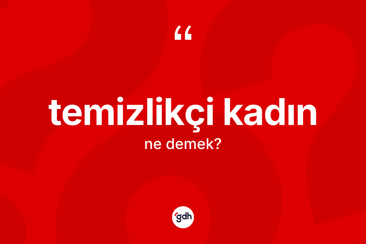 Temizlikçi kadın kelimesinin tanımı nedir? Temizlikçi kadın kelimesinin TDK'ya göre açıklaması nedir?