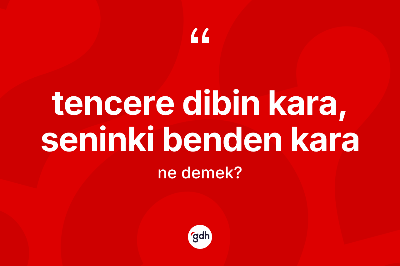 Tencere dibin kara, seninki benden kara ne demek?