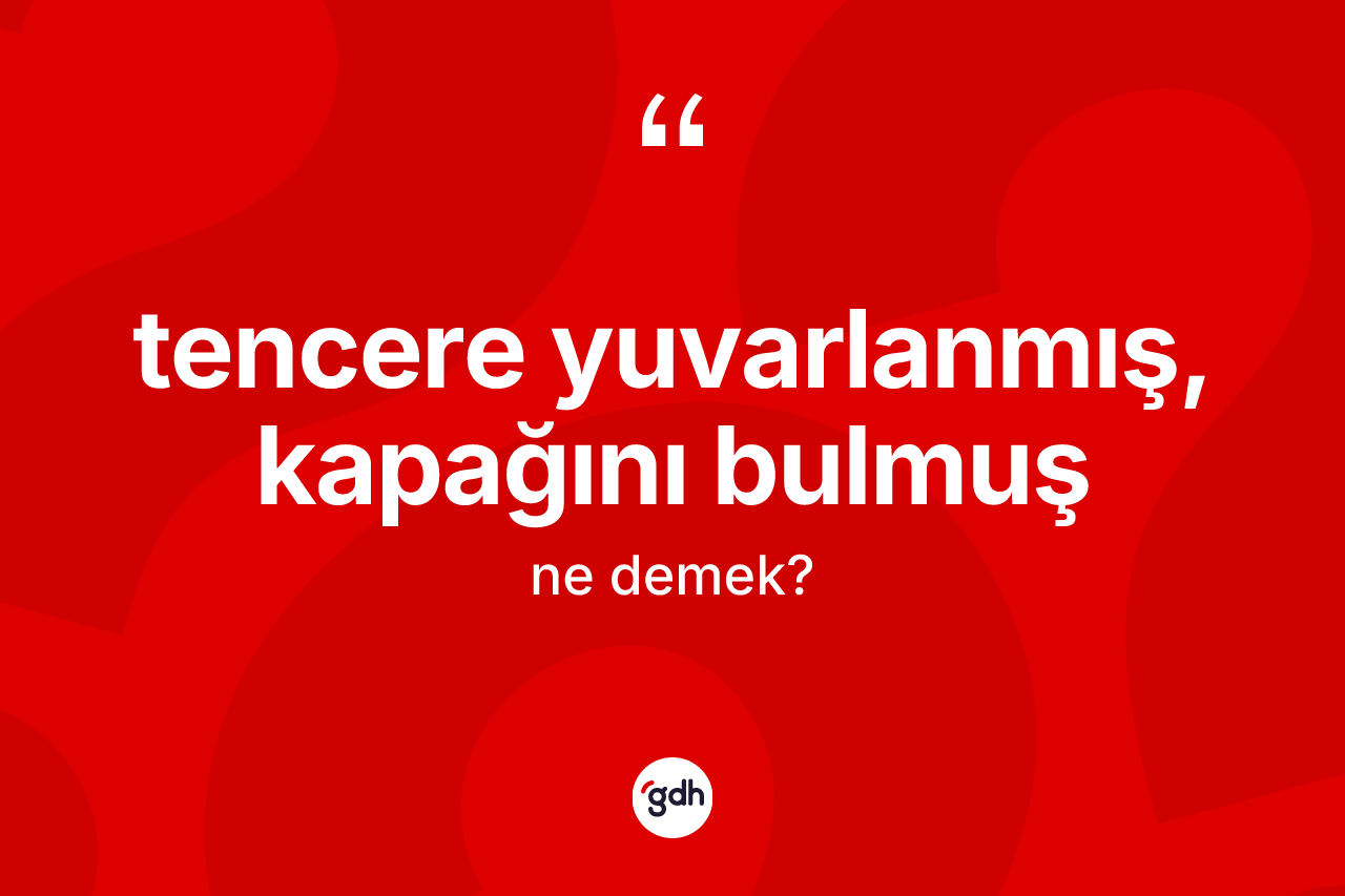 Tencere yuvarlanmış, kapağını bulmuş ne demek?