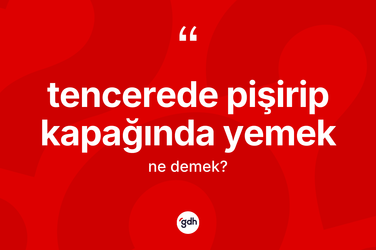 Tencerede pişirip kapağında yemek ifadesinin kısaca tanımı nedir?