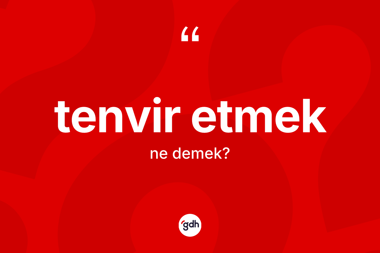 Tenvir etmek ifadesinin anlamı nedir? Tenvir etmek ifadesinin kaç farklı anlamı var?