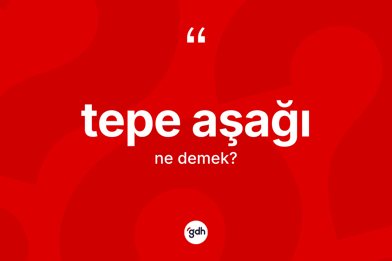 Tepe aşağı kelimesinin sözlükteki tanımı nedir?