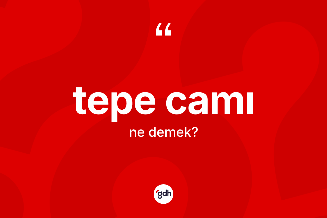 Tepe camı kelimesinin anlamı nedir? Tepe camının halk arasındaki kullanımı nasıldır?