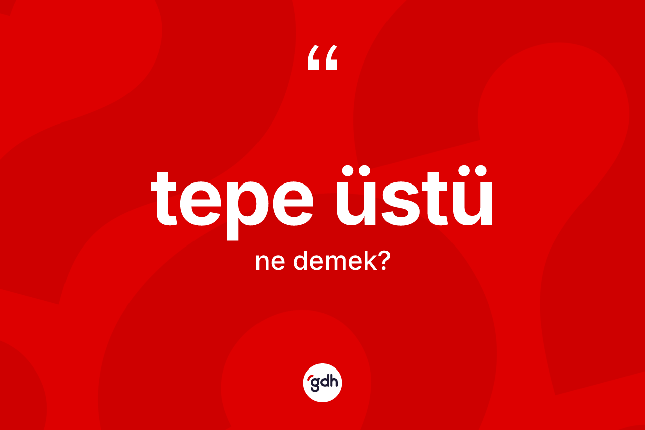 Tepe üstü nedir? Tepe üstü kelimesinin TDK anlamı nedir?