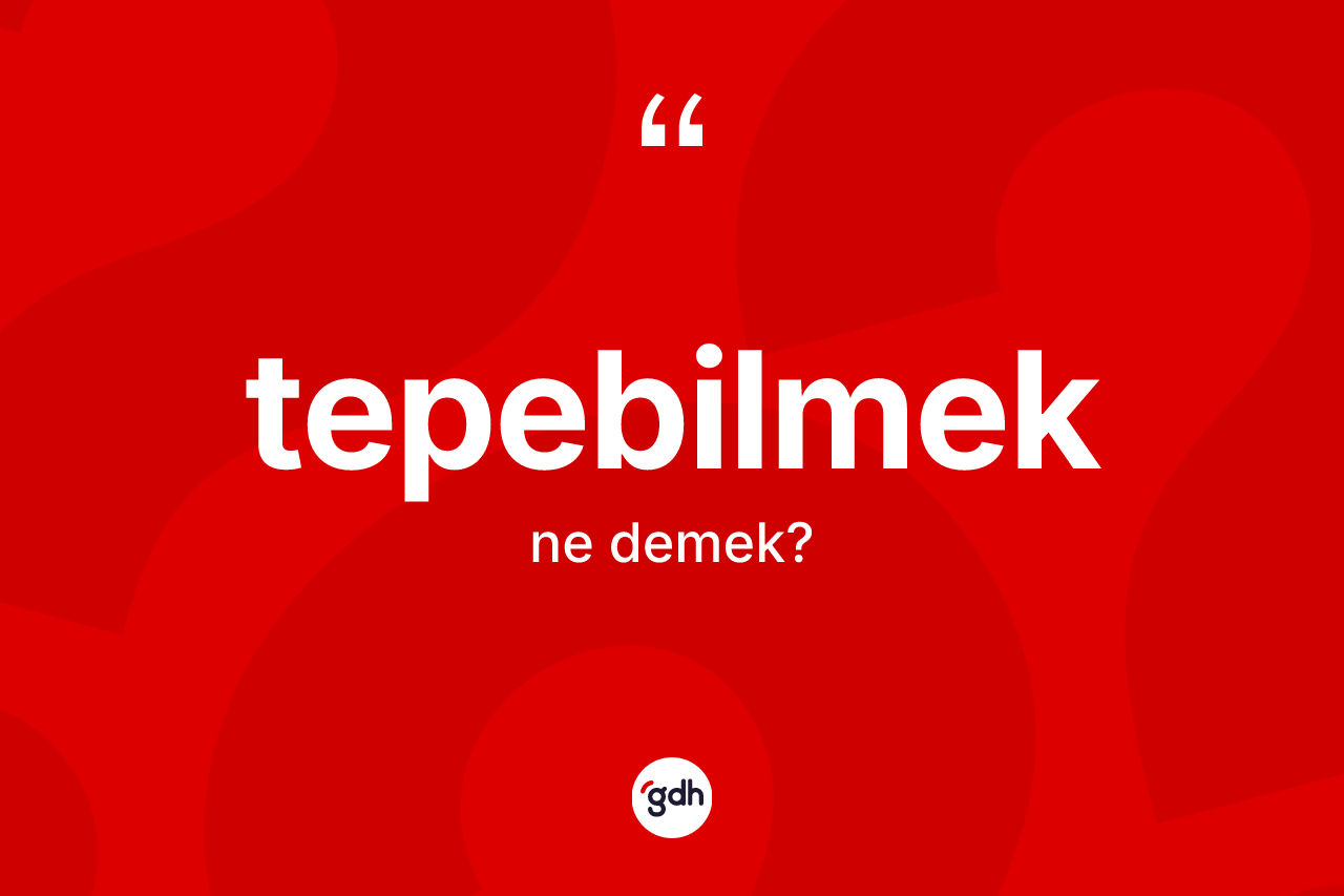 Tepebilmek kelimesinin anlamı nedir? Tepebilmeğin kısaca tanımı nedir?